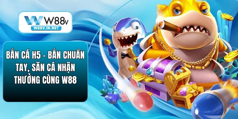 Bắn Cá H5 – Bắn Chuẩn Tay, Săn Cá Nhận Thưởng Cùng W88